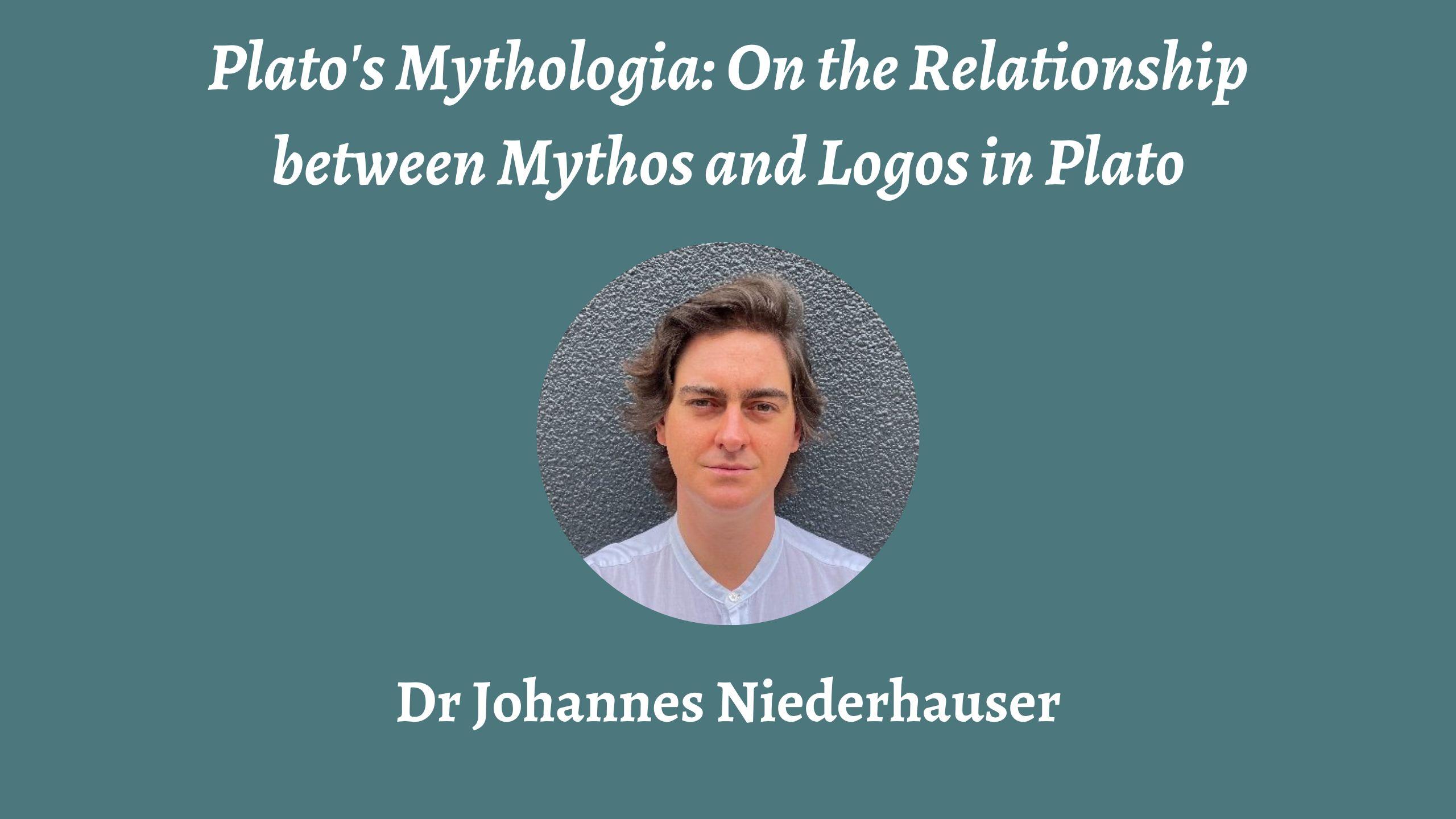 Talk | Johannes Niederhauser, 'Plato's Mythologia: On the Relationship between Mythos and Logos in Plato' | 19th February 2024 Talk | Johannes Niederhauser, 'Plato's Mythologia: On the Relationship between Mythos and Logos in Plato' | 19th February 2024